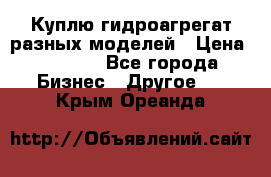 Куплю гидроагрегат разных моделей › Цена ­ 1 000 - Все города Бизнес » Другое   . Крым,Ореанда